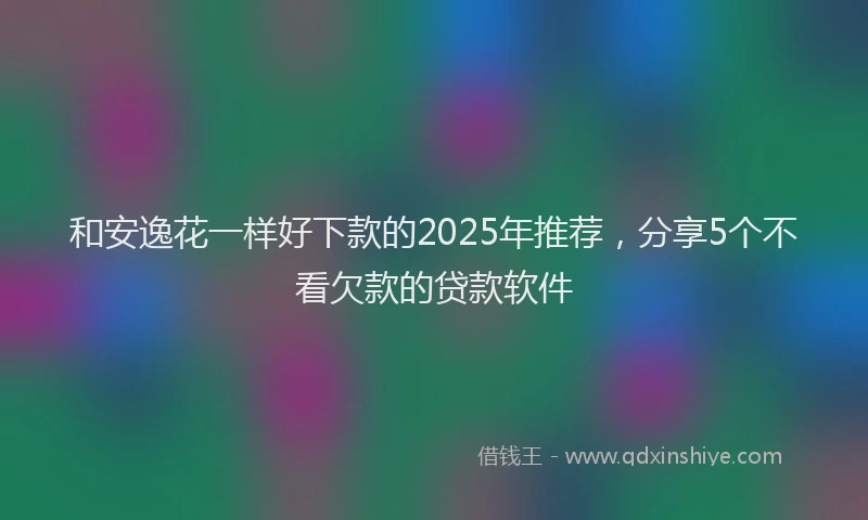 和安逸花一样好下款的2025年推荐，分享5个不看欠款的贷款软件