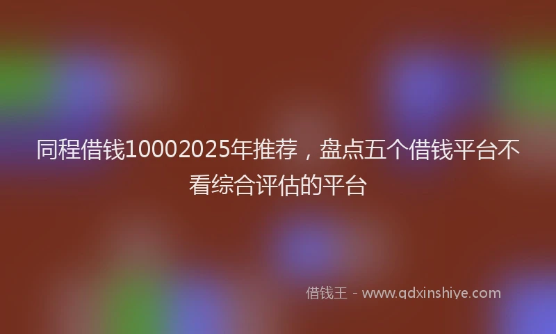 同程借钱10002025年推荐，盘点五个借钱平台不看综合评估的平台