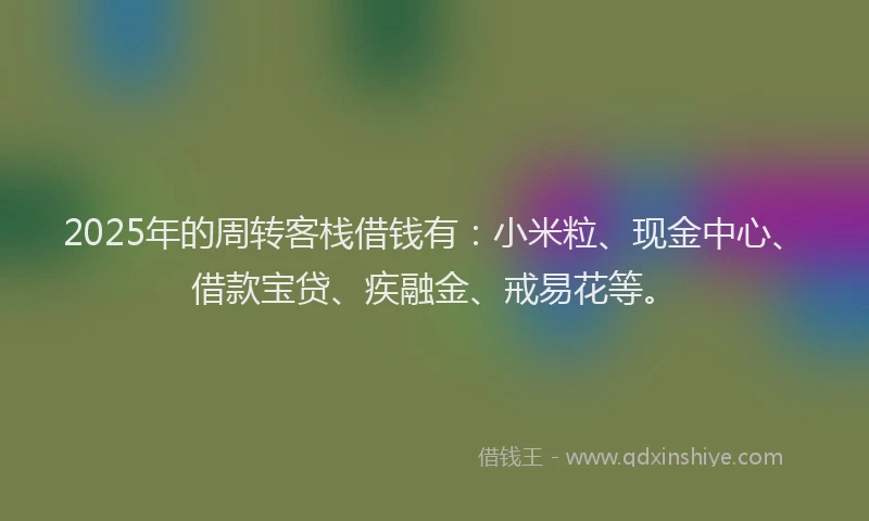 2025年的周转客栈借钱有：小米粒、现金中心、借款宝贷、疾融金、戒易花等。