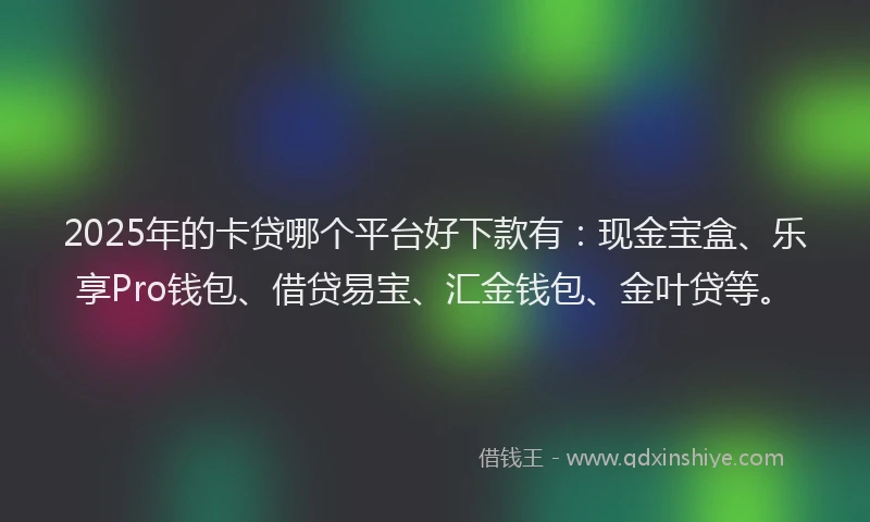 2025年的卡贷哪个平台好下款有：现金宝盒、乐享Pro钱包、借贷易宝、汇金钱包、金叶贷等。