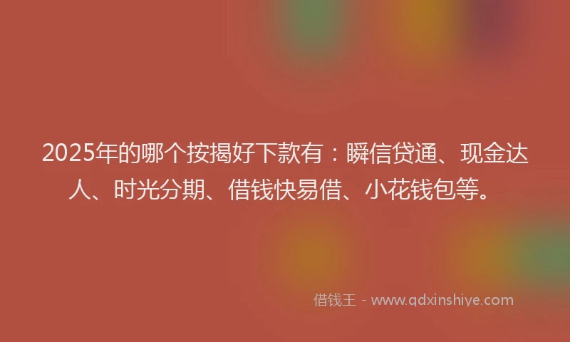 2025年的哪个按揭好下款有：瞬信贷通、现金达人、时光分期、借钱快易借、小花钱包等。