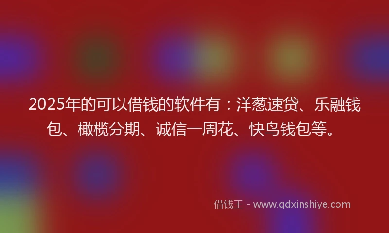 2025年的可以借钱的软件有：洋葱速贷、乐融钱包、橄榄分期、诚信一周花、快鸟钱包等。