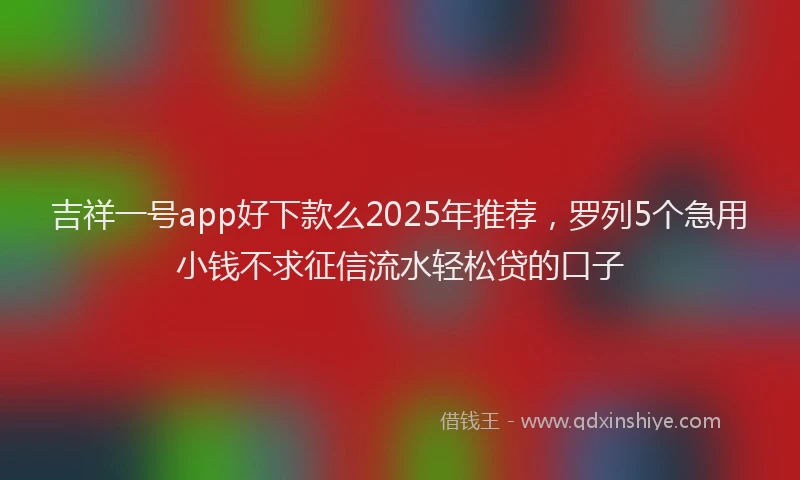 吉祥一号app好下款么2025年推荐，罗列5个急用小钱不求征信流水轻松贷的口子
