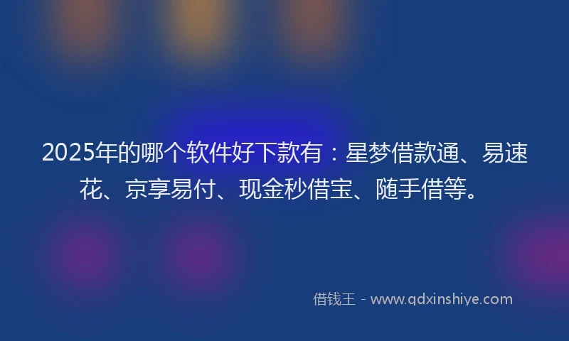 2025年的哪个软件好下款有：星梦借款通、易速花、京享易付、现金秒借宝、随手借等。