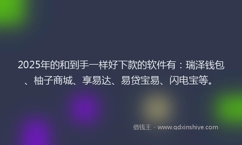 2025年的和到手一样好下款的软件有：瑞泽钱包、柚子商城、享易达、易贷宝易、闪电宝等。