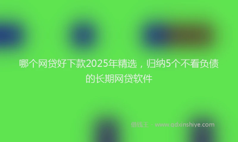 哪个网贷好下款2025年精选，归纳5个不看负债的长期网贷软件