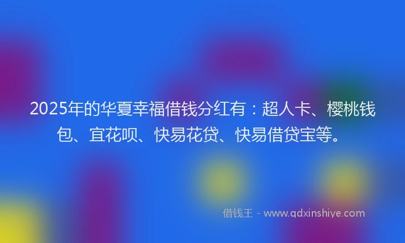 2025年的华夏幸福借钱分红有：超人卡、樱桃钱包、宜花呗、快易花贷、快易借贷宝等。