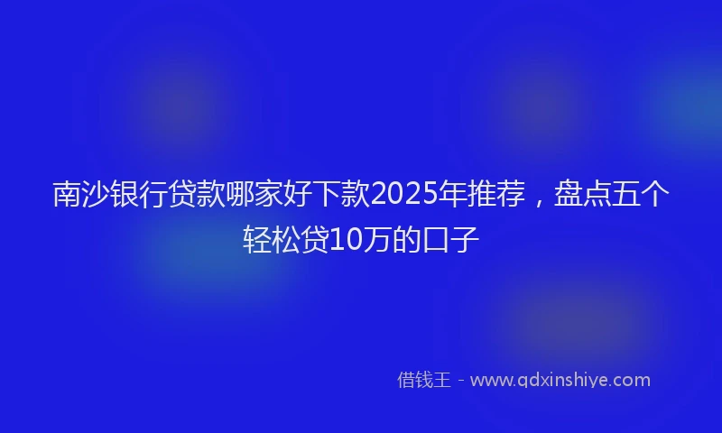 南沙银行贷款哪家好下款2025年推荐，盘点五个轻松贷10万的口子