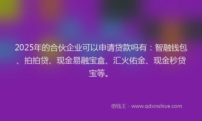 2025年的合伙企业可以申请贷款吗有：智融钱包、拍拍贷、现金易融宝盒、汇火佑金、现金秒贷宝等。