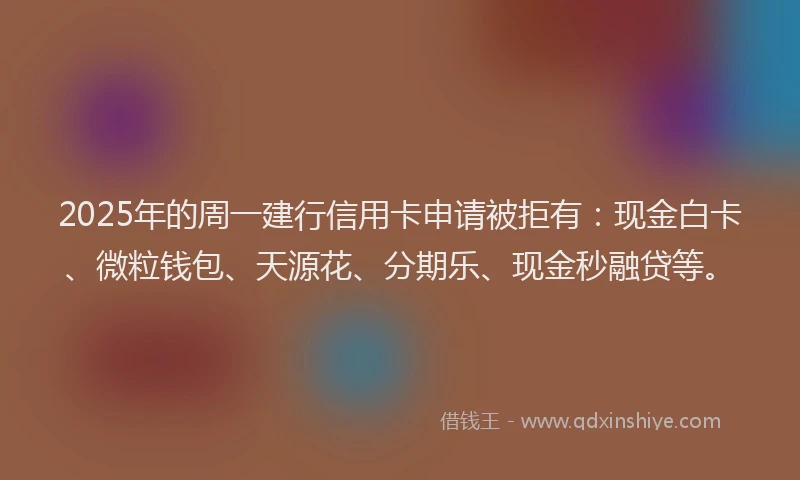 2025年的周一建行信用卡申请被拒有：现金白卡、微粒钱包、天源花、分期乐、现金秒融贷等。