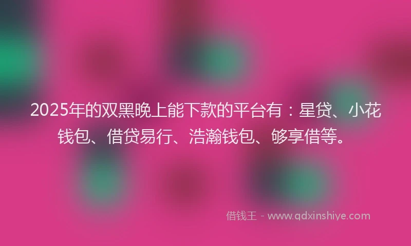 2025年的双黑晚上能下款的平台有：星贷、小花钱包、借贷易行、浩瀚钱包、够享借等。