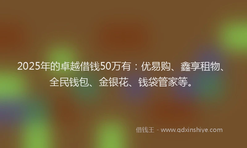 2025年的卓越借钱50万有：优易购、鑫享租物、全民钱包、金银花、钱袋管家等。