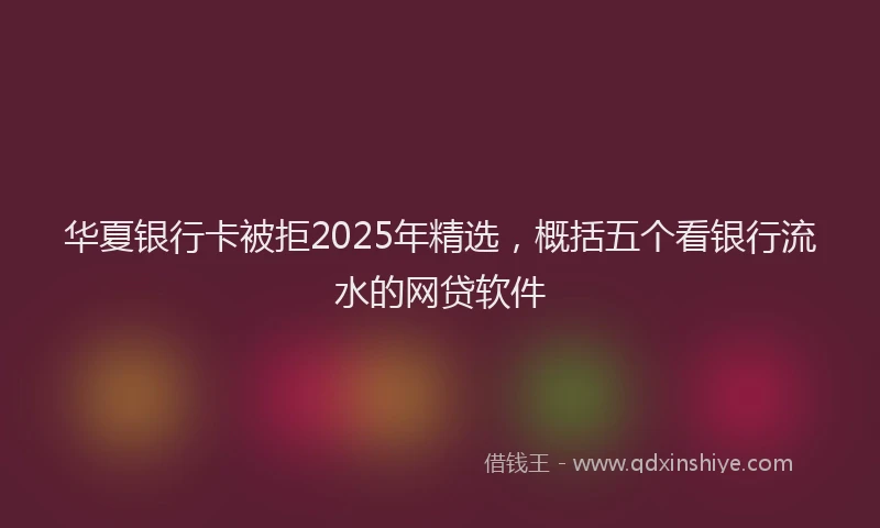 华夏银行卡被拒2025年精选，概括五个看银行流水的网贷软件