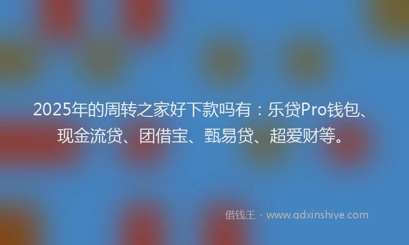 2025年的周转之家好下款吗有：乐贷Pro钱包、现金流贷、团借宝、甄易贷、超爱财等。