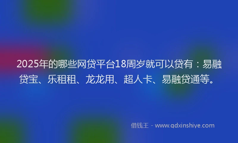 2025年的哪些网贷平台18周岁就可以贷有：易融贷宝、乐租租、龙龙用、超人卡、易融贷通等。