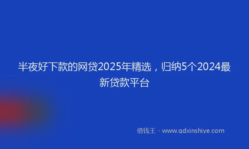 半夜好下款的网贷2025年精选，归纳5个2024最新贷款平台