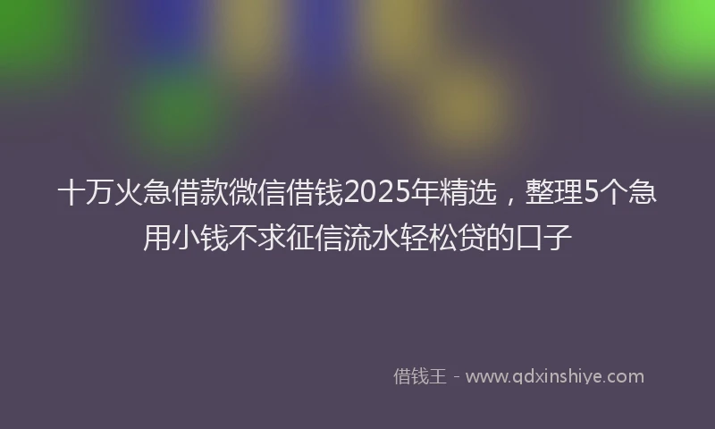 十万火急借款微信借钱2025年精选，整理5个急用小钱不求征信流水轻松贷的口子