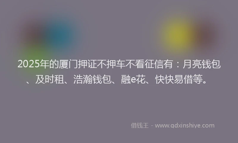 2025年的厦门押证不押车不看征信有：月亮钱包、及时租、浩瀚钱包、融e花、快快易借等。