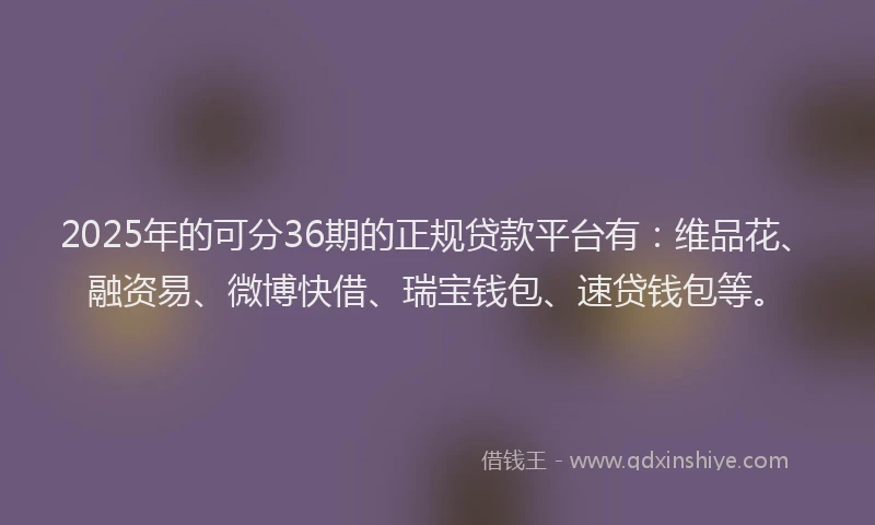 2025年的可分36期的正规贷款平台有：维品花、融资易、微博快借、瑞宝钱包、速贷钱包等。