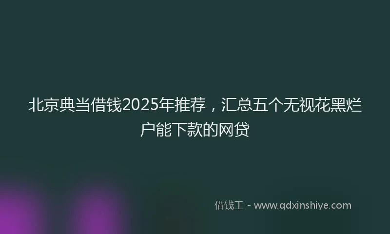 北京典当借钱2025年推荐，汇总五个无视花黑烂户能下款的网贷
