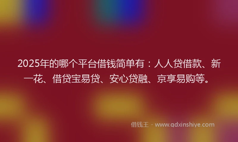 2025年的哪个平台借钱简单有：人人贷借款、新一花、借贷宝易贷、安心贷融、京享易购等。