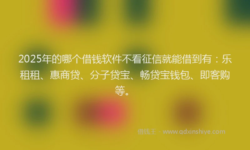 2025年的哪个借钱软件不看征信就能借到有：乐租租、惠商贷、分子贷宝、畅贷宝钱包、即客购等。