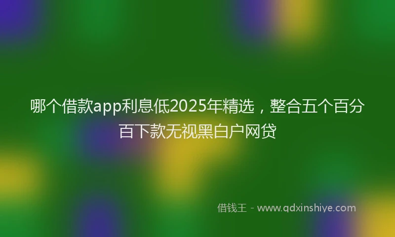 哪个借款app利息低2025年精选，整合五个百分百下款无视黑白户网贷