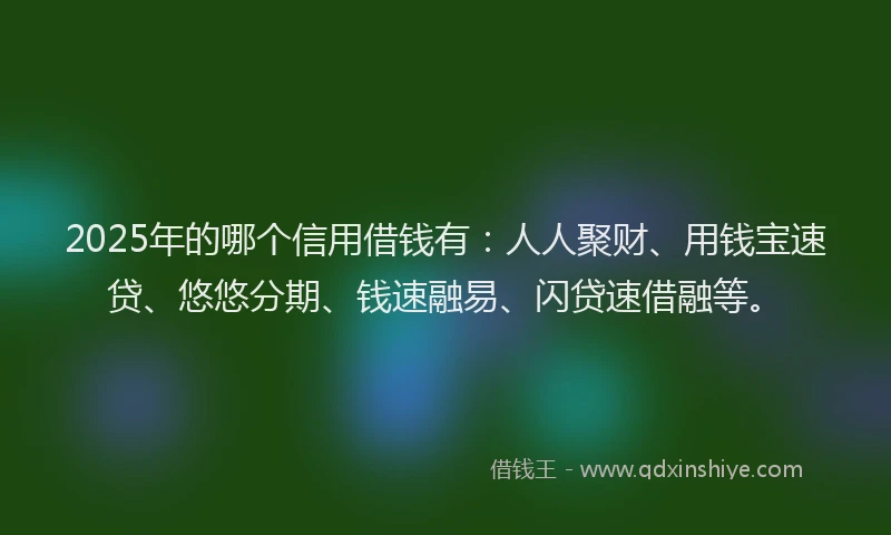 2025年的哪个信用借钱有：人人聚财、用钱宝速贷、悠悠分期、钱速融易、闪贷速借融等。