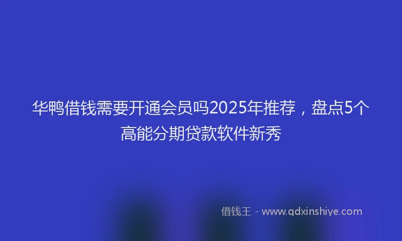 华鸭借钱需要开通会员吗2025年推荐，盘点5个高能分期贷款软件新秀