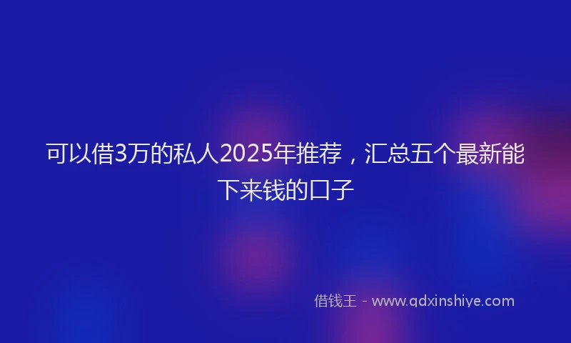 可以借3万的私人2025年推荐，汇总五个最新能下来钱的口子
