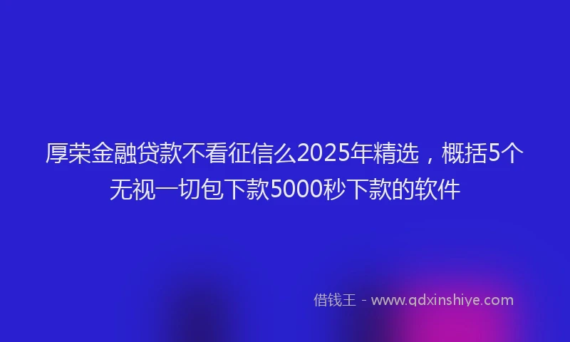 厚荣金融贷款不看征信么2025年精选，概括5个无视一切包下款5000秒下款的软件