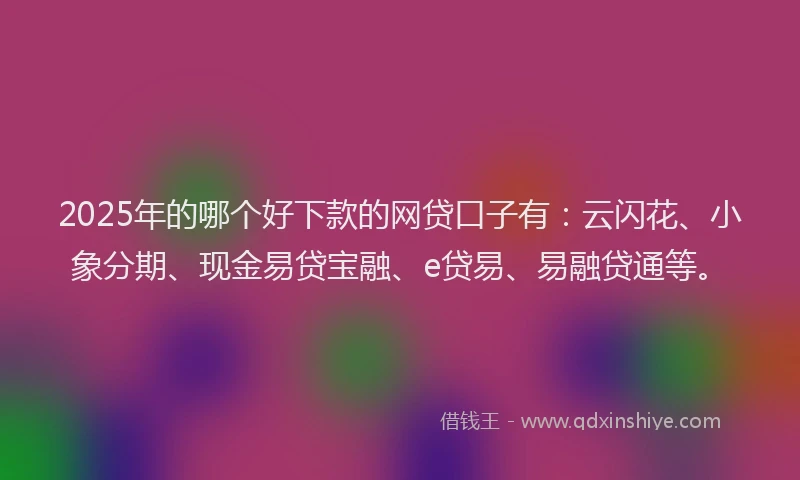 2025年的哪个好下款的网贷口子有：云闪花、小象分期、现金易贷宝融、e贷易、易融贷通等。