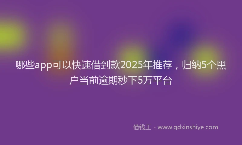 哪些app可以快速借到款2025年推荐，归纳5个黑户当前逾期秒下5万平台