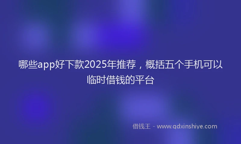 哪些app好下款2025年推荐，概括五个手机可以临时借钱的平台