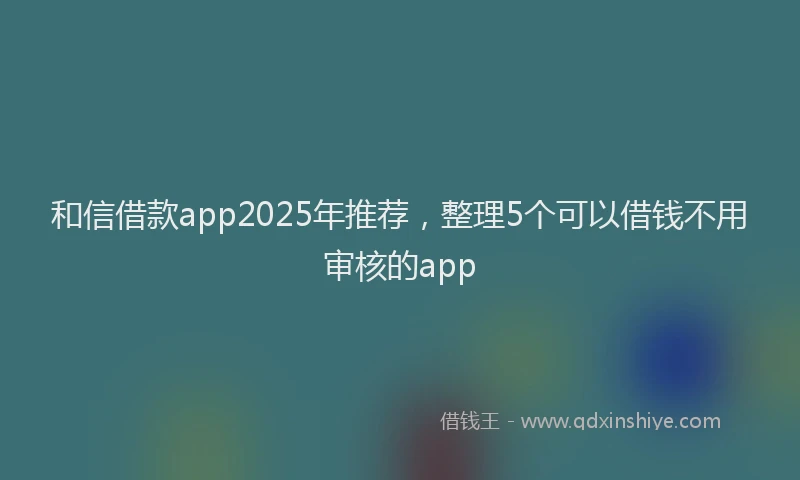 和信借款app2025年推荐，整理5个可以借钱不用审核的app