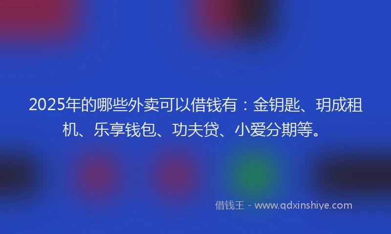 2025年的哪些外卖可以借钱有：金钥匙、玥成租机、乐享钱包、功夫贷、小爱分期等。