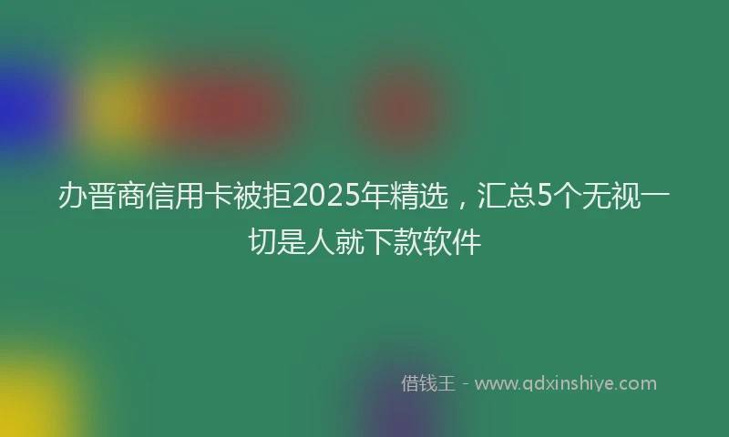 办晋商信用卡被拒2025年精选，汇总5个无视一切是人就下款软件