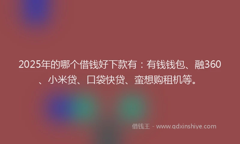 2025年的哪个借钱好下款有：有钱钱包、融360、小米贷、口袋快贷、蛮想购租机等。