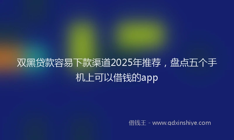 双黑贷款容易下款渠道2025年推荐，盘点五个手机上可以借钱的app