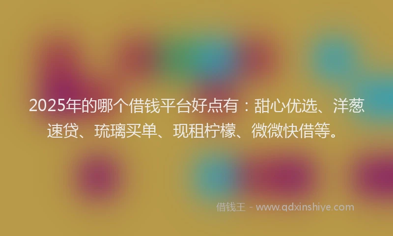 2025年的哪个借钱平台好点有：甜心优选、洋葱速贷、琉璃买单、现租柠檬、微微快借等。