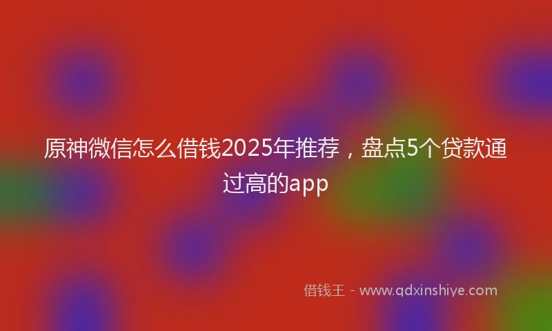 原神微信怎么借钱2025年推荐，盘点5个贷款通过高的app