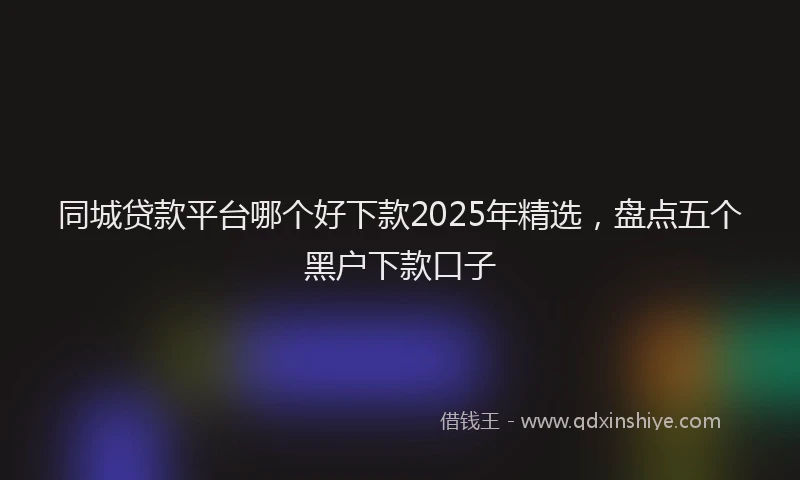 同城贷款平台哪个好下款2025年精选，盘点五个黑户下款口子