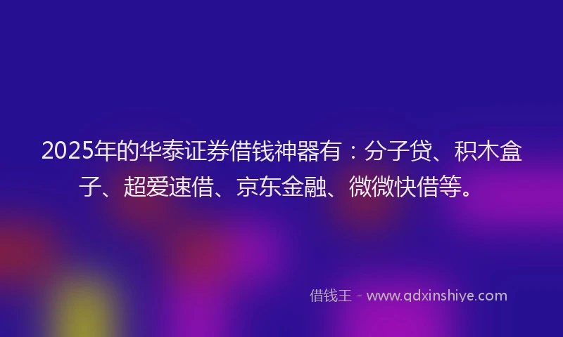 2025年的华泰证券借钱神器有：分子贷、积木盒子、超爱速借、京东金融、微微快借等。