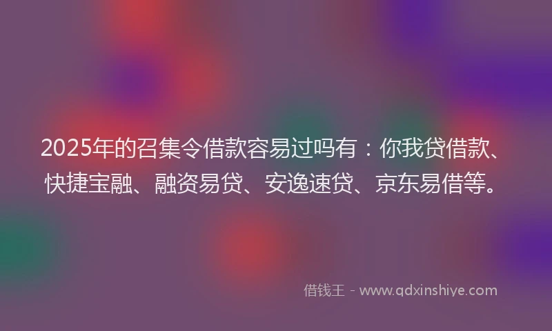 2025年的召集令借款容易过吗有：你我贷借款、快捷宝融、融资易贷、安逸速贷、京东易借等。