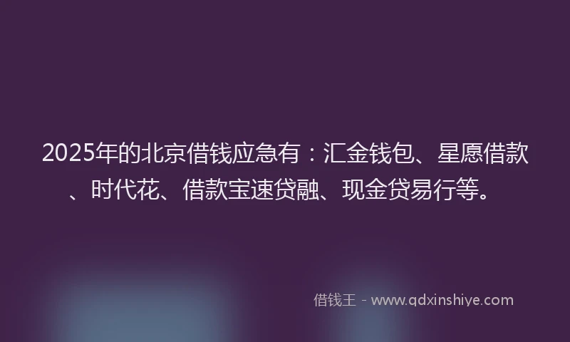 2025年的北京借钱应急有：汇金钱包、星愿借款、时代花、借款宝速贷融、现金贷易行等。