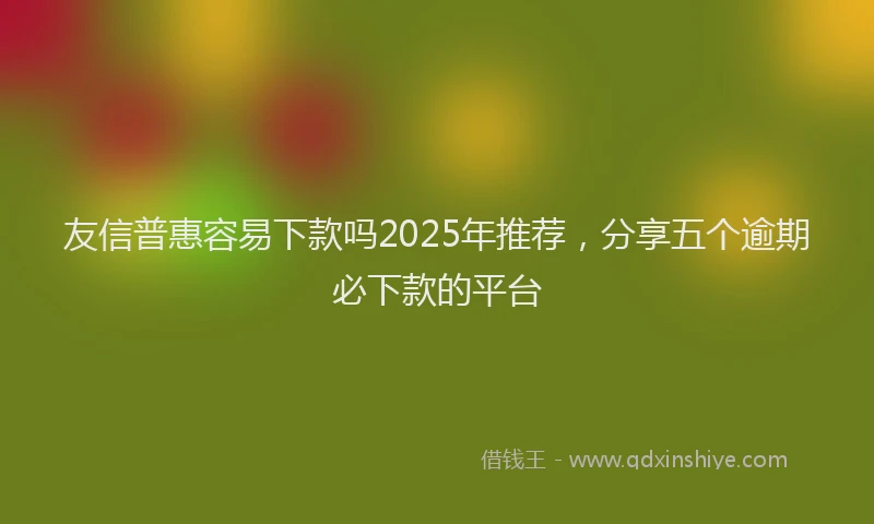 友信普惠容易下款吗2025年推荐，分享五个逾期必下款的平台