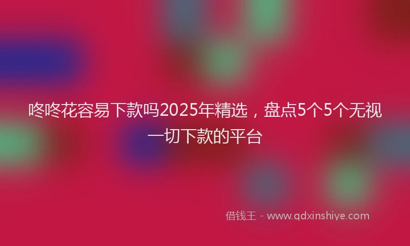 咚咚花容易下款吗2025年精选，盘点5个5个无视一切下款的平台