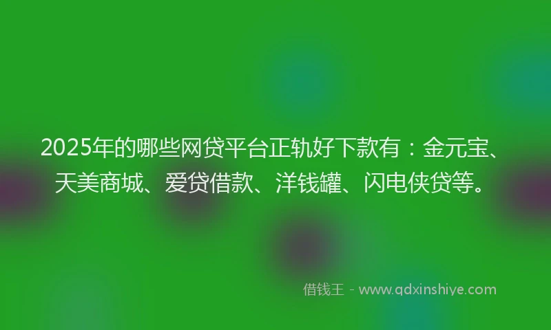 2025年的哪些网贷平台正轨好下款有：金元宝、天美商城、爱贷借款、洋钱罐、闪电侠贷等。