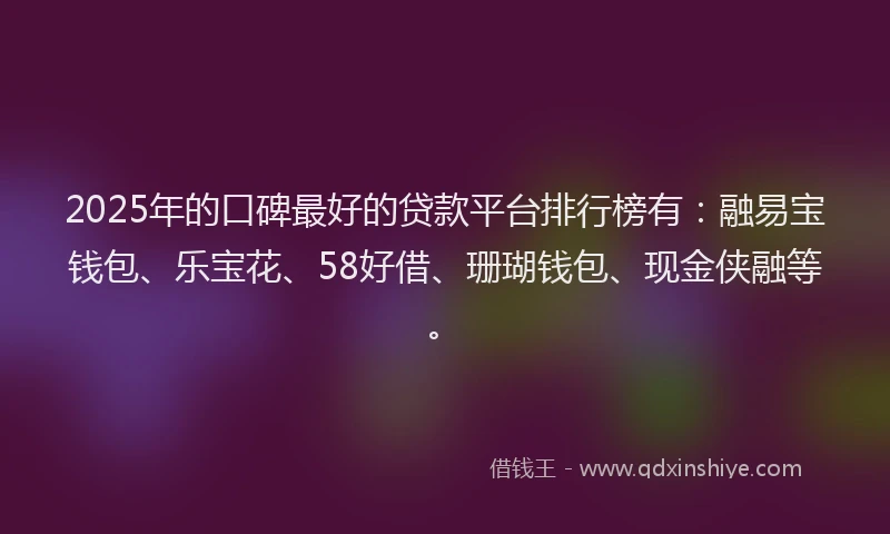 2025年的口碑最好的贷款平台排行榜有：融易宝钱包、乐宝花、58好借、珊瑚钱包、现金侠融等。