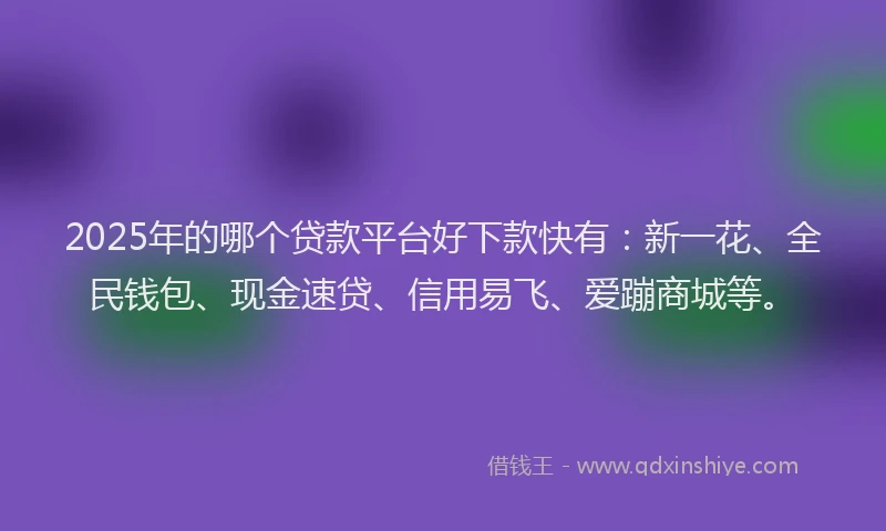 2025年的哪个贷款平台好下款快有：新一花、全民钱包、现金速贷、信用易飞、爱蹦商城等。